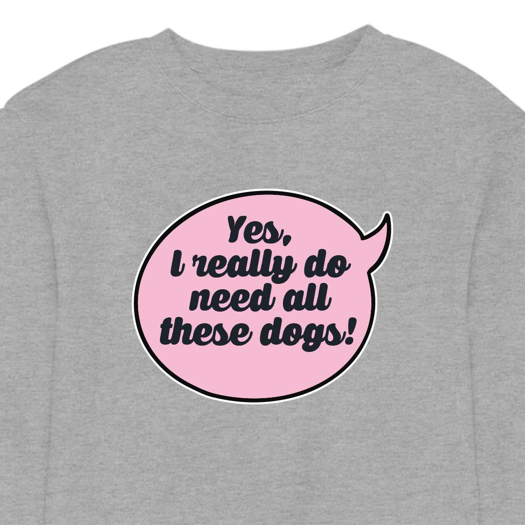Yes, I Really Do Need All These Dogs - CREWNECK (Unisex)