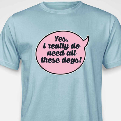 Yes, I Really Do Need All These Dogs T-SHIRT
