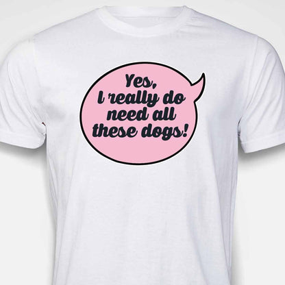 Yes, I Really Do Need All These Dogs T-SHIRT